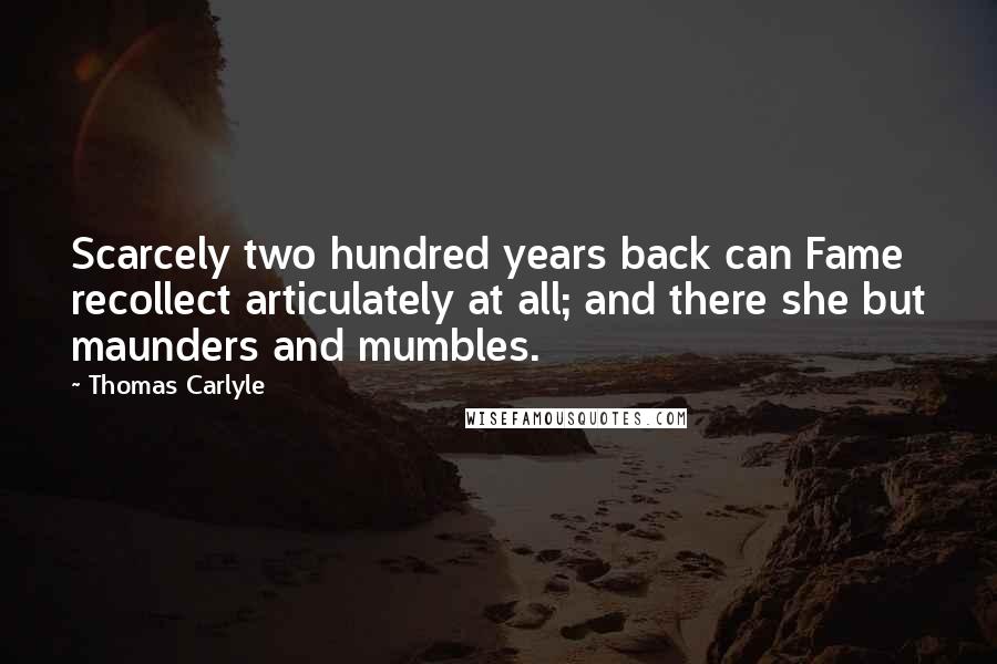 Thomas Carlyle Quotes: Scarcely two hundred years back can Fame recollect articulately at all; and there she but maunders and mumbles.