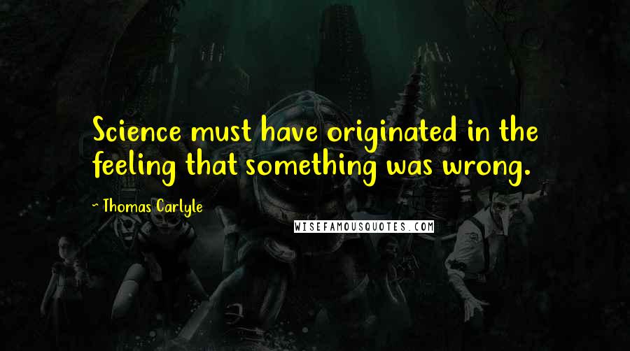 Thomas Carlyle Quotes: Science must have originated in the feeling that something was wrong.