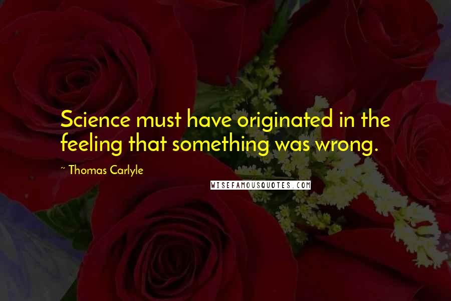 Thomas Carlyle Quotes: Science must have originated in the feeling that something was wrong.