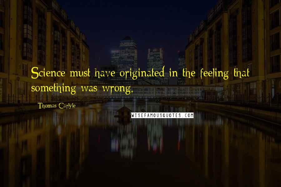 Thomas Carlyle Quotes: Science must have originated in the feeling that something was wrong.