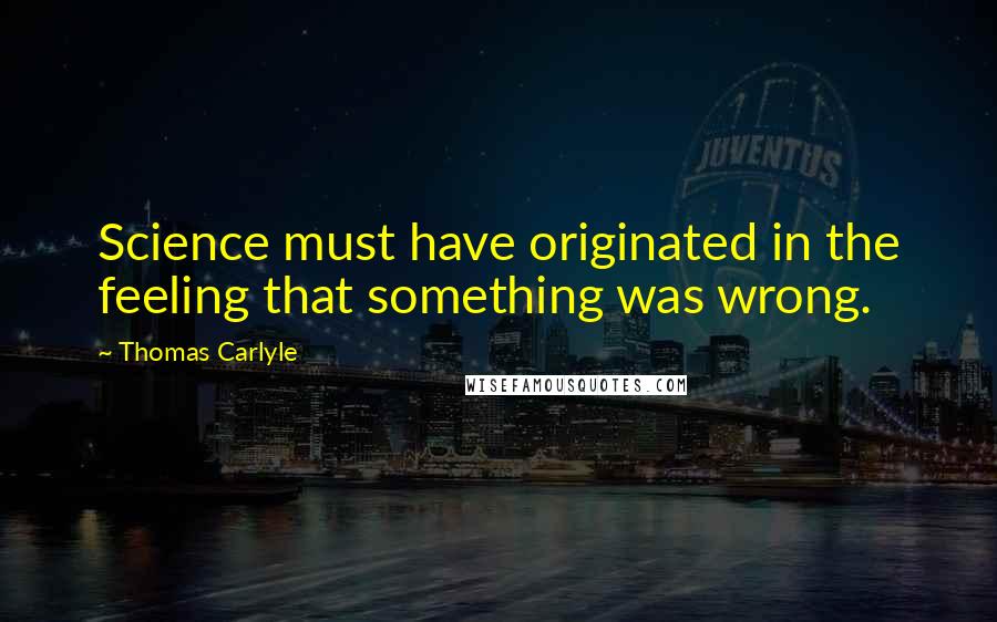 Thomas Carlyle Quotes: Science must have originated in the feeling that something was wrong.