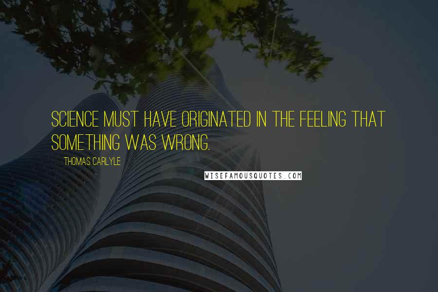 Thomas Carlyle Quotes: Science must have originated in the feeling that something was wrong.