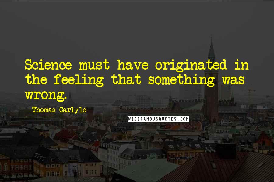 Thomas Carlyle Quotes: Science must have originated in the feeling that something was wrong.