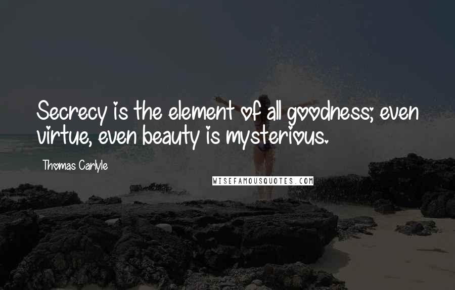 Thomas Carlyle Quotes: Secrecy is the element of all goodness; even virtue, even beauty is mysterious.