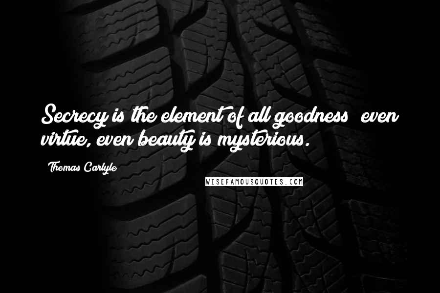 Thomas Carlyle Quotes: Secrecy is the element of all goodness; even virtue, even beauty is mysterious.