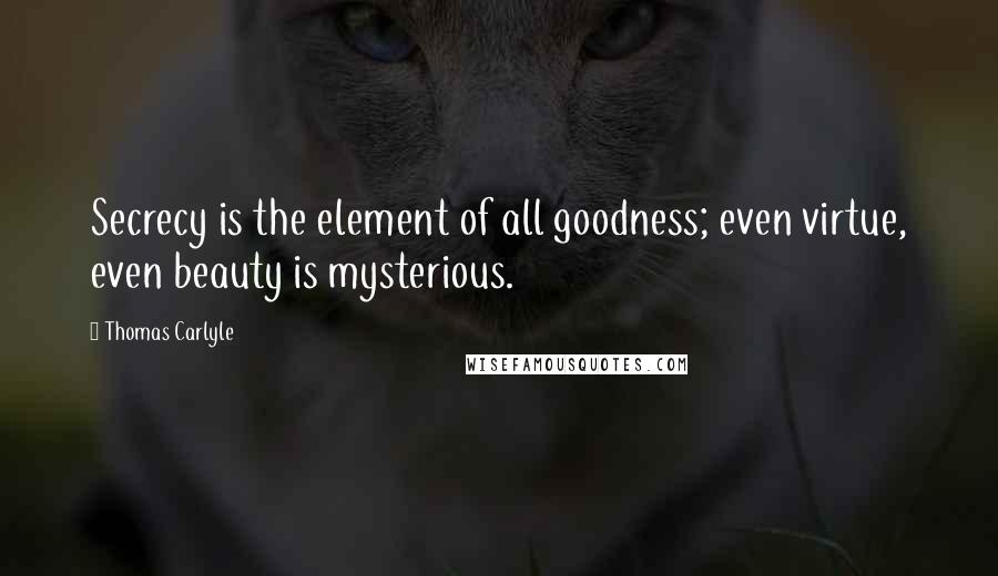 Thomas Carlyle Quotes: Secrecy is the element of all goodness; even virtue, even beauty is mysterious.