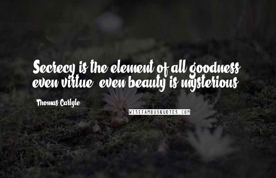 Thomas Carlyle Quotes: Secrecy is the element of all goodness; even virtue, even beauty is mysterious.