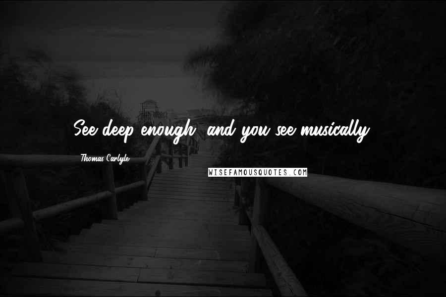 Thomas Carlyle Quotes: See deep enough, and you see musically.