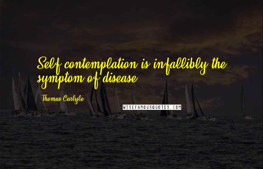 Thomas Carlyle Quotes: Self-contemplation is infallibly the symptom of disease.