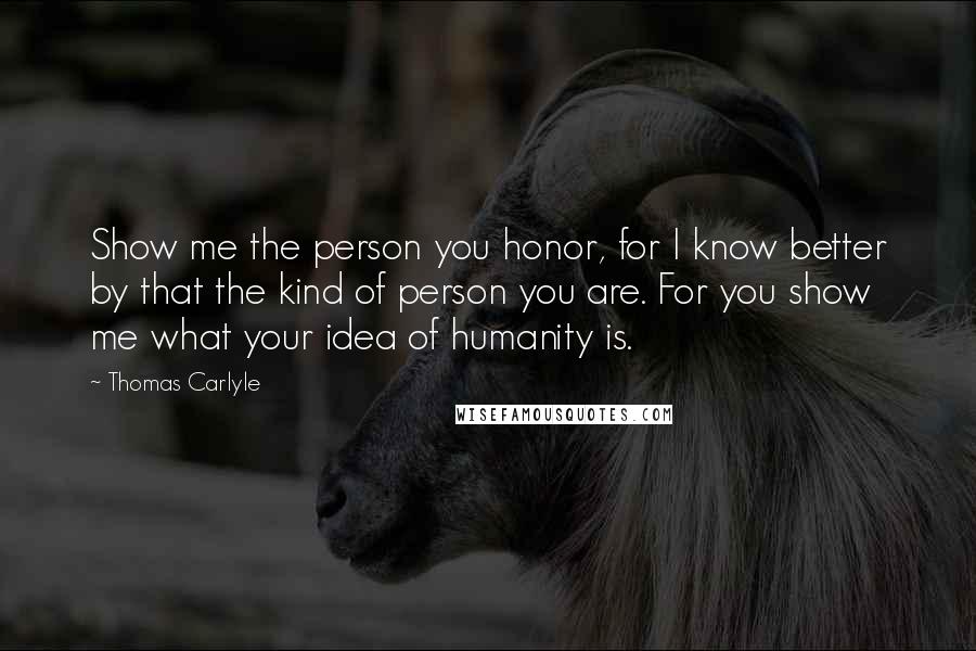 Thomas Carlyle Quotes: Show me the person you honor, for I know better by that the kind of person you are. For you show me what your idea of humanity is.