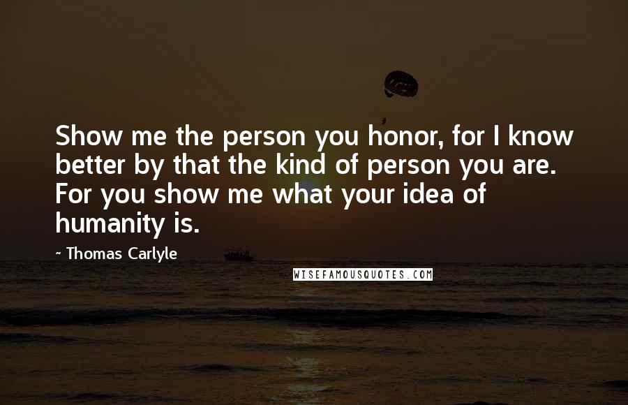 Thomas Carlyle Quotes: Show me the person you honor, for I know better by that the kind of person you are. For you show me what your idea of humanity is.