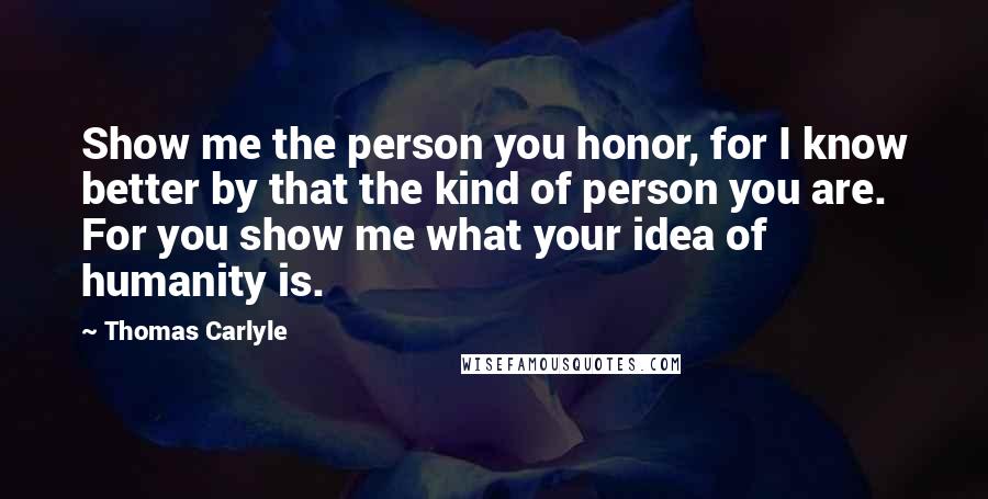 Thomas Carlyle Quotes: Show me the person you honor, for I know better by that the kind of person you are. For you show me what your idea of humanity is.