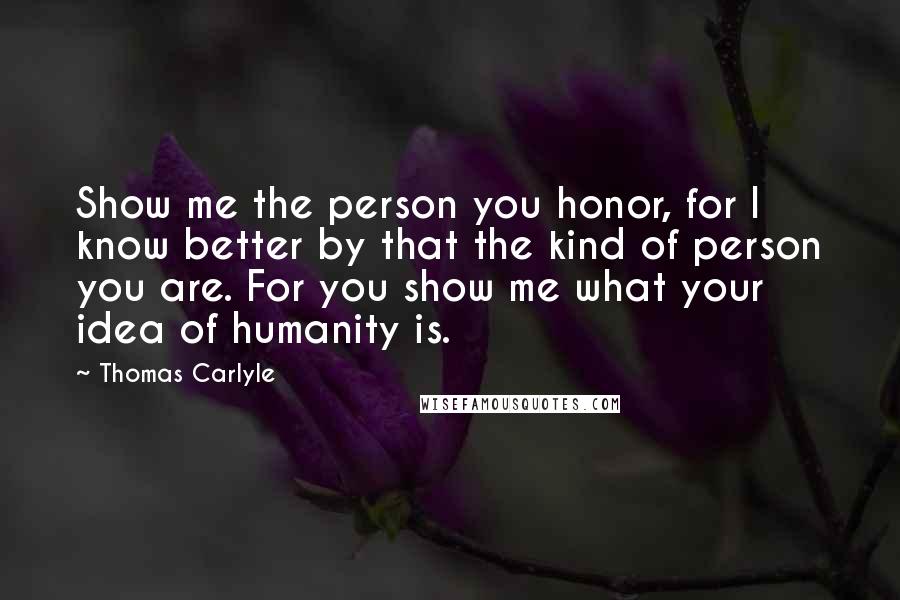 Thomas Carlyle Quotes: Show me the person you honor, for I know better by that the kind of person you are. For you show me what your idea of humanity is.