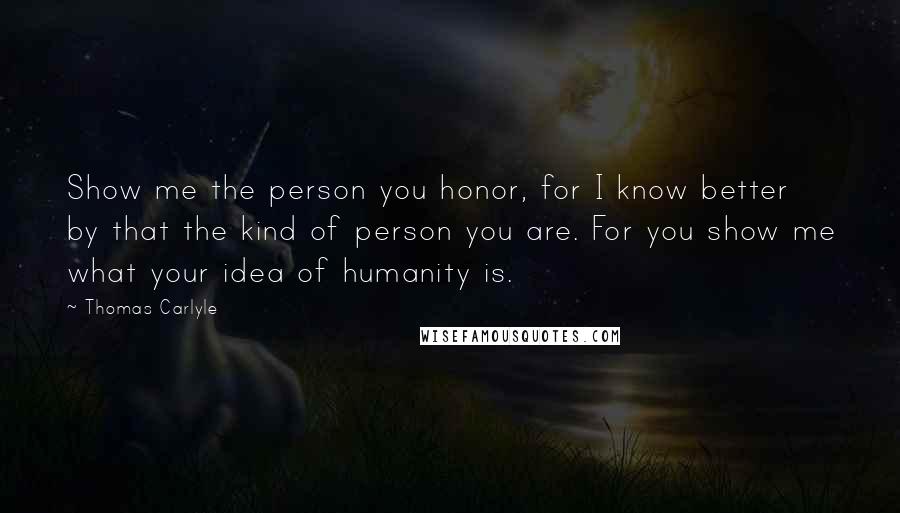 Thomas Carlyle Quotes: Show me the person you honor, for I know better by that the kind of person you are. For you show me what your idea of humanity is.