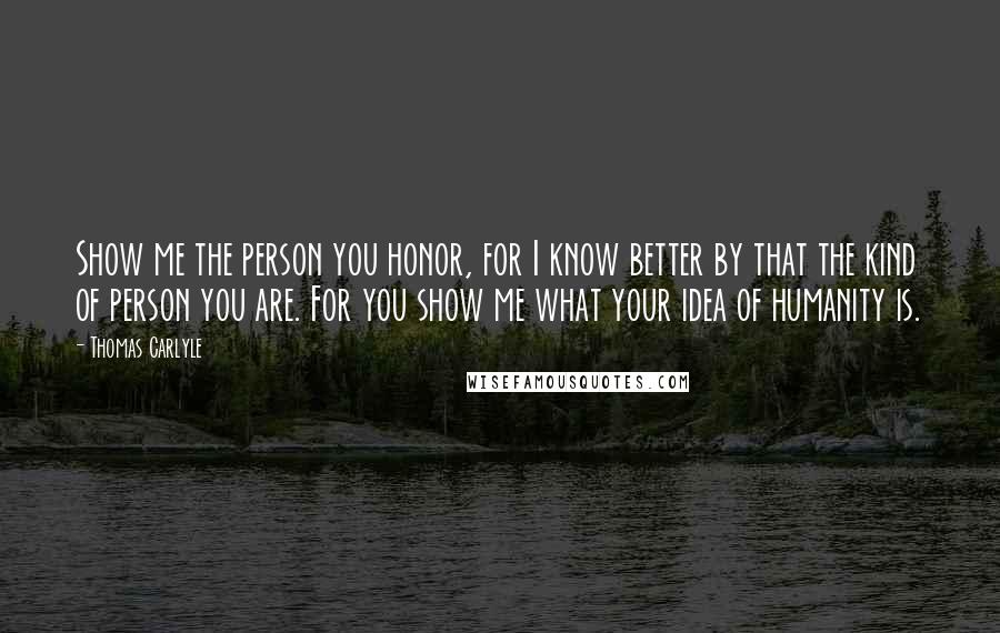 Thomas Carlyle Quotes: Show me the person you honor, for I know better by that the kind of person you are. For you show me what your idea of humanity is.