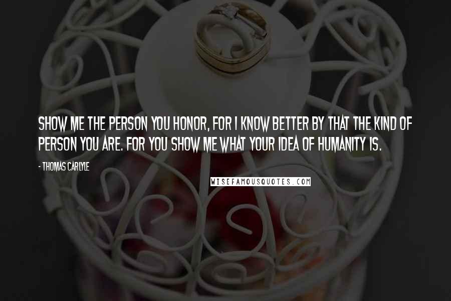 Thomas Carlyle Quotes: Show me the person you honor, for I know better by that the kind of person you are. For you show me what your idea of humanity is.