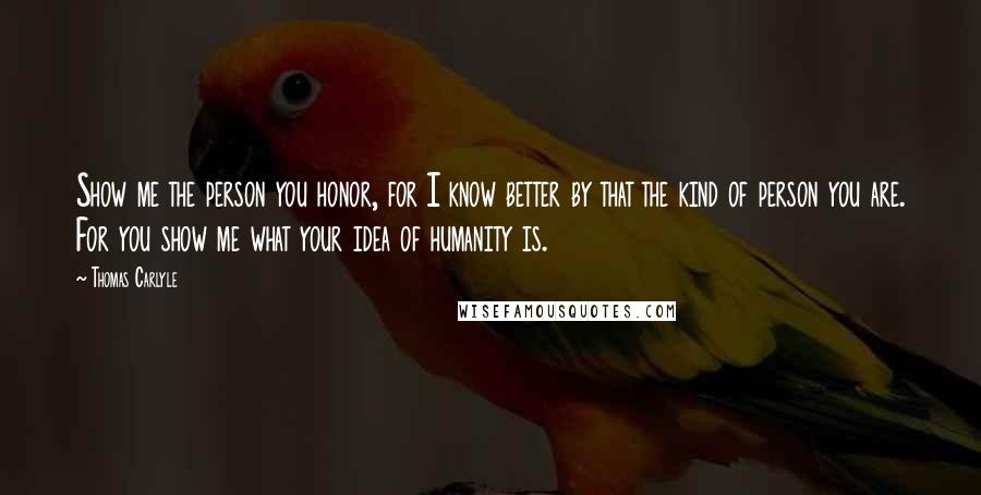 Thomas Carlyle Quotes: Show me the person you honor, for I know better by that the kind of person you are. For you show me what your idea of humanity is.