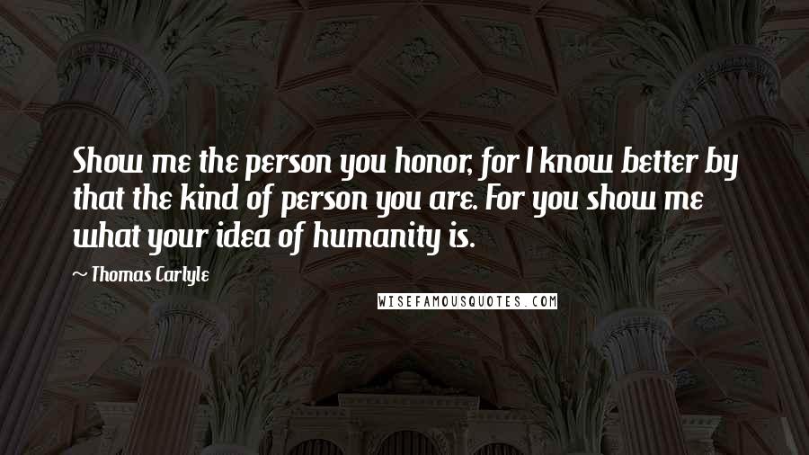 Thomas Carlyle Quotes: Show me the person you honor, for I know better by that the kind of person you are. For you show me what your idea of humanity is.