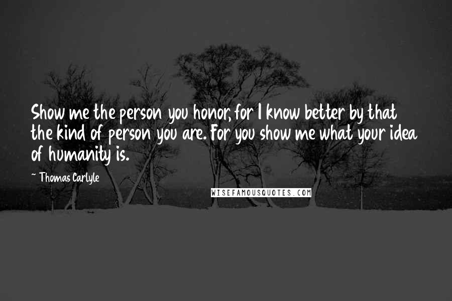 Thomas Carlyle Quotes: Show me the person you honor, for I know better by that the kind of person you are. For you show me what your idea of humanity is.