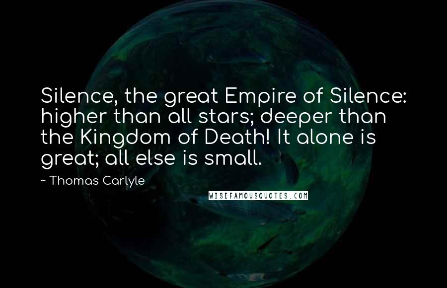 Thomas Carlyle Quotes: Silence, the great Empire of Silence: higher than all stars; deeper than the Kingdom of Death! It alone is great; all else is small.