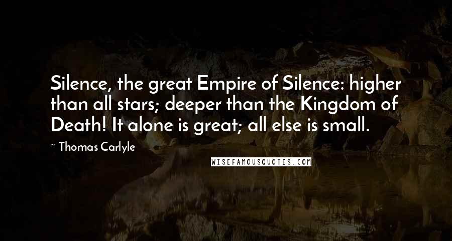 Thomas Carlyle Quotes: Silence, the great Empire of Silence: higher than all stars; deeper than the Kingdom of Death! It alone is great; all else is small.