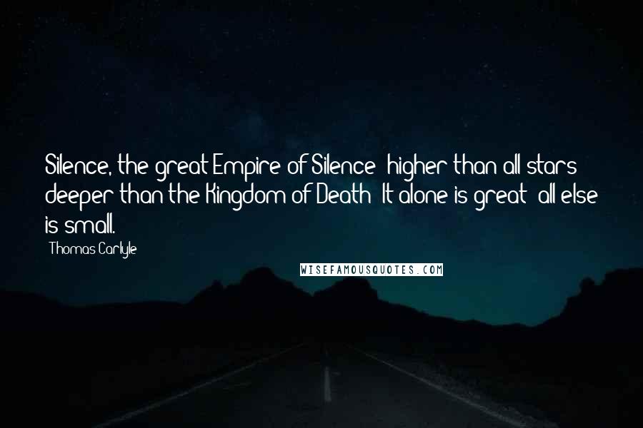 Thomas Carlyle Quotes: Silence, the great Empire of Silence: higher than all stars; deeper than the Kingdom of Death! It alone is great; all else is small.