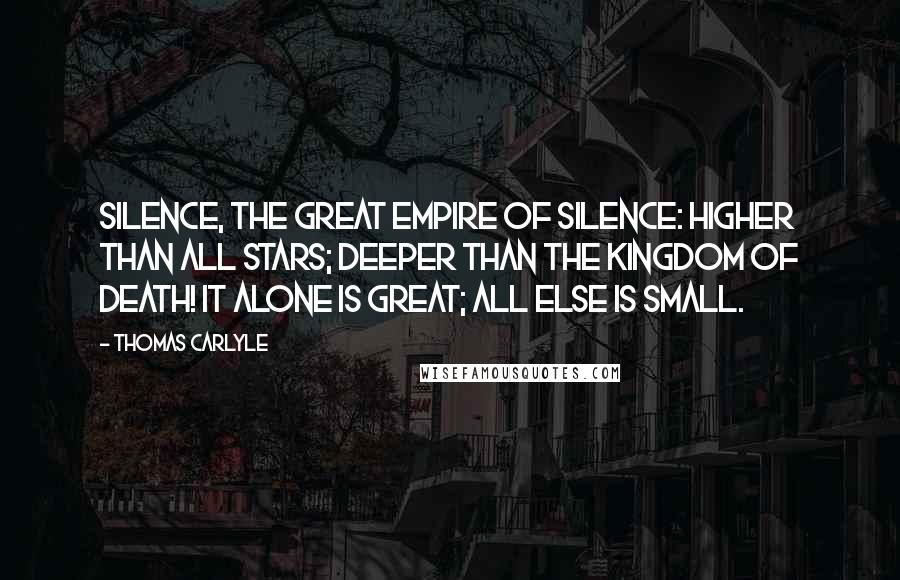 Thomas Carlyle Quotes: Silence, the great Empire of Silence: higher than all stars; deeper than the Kingdom of Death! It alone is great; all else is small.