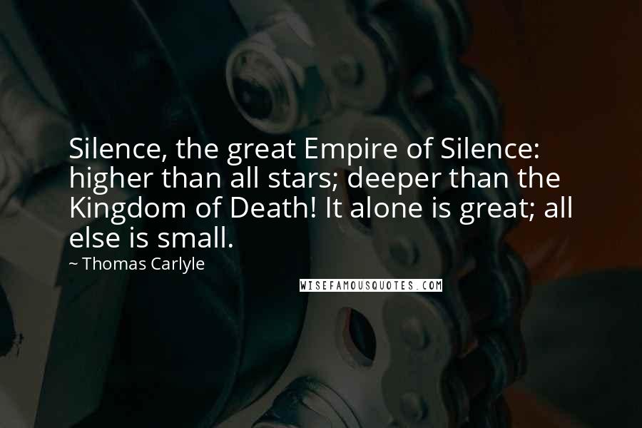 Thomas Carlyle Quotes: Silence, the great Empire of Silence: higher than all stars; deeper than the Kingdom of Death! It alone is great; all else is small.
