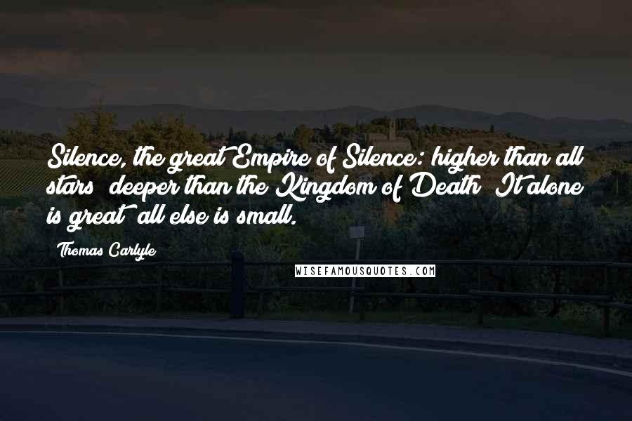 Thomas Carlyle Quotes: Silence, the great Empire of Silence: higher than all stars; deeper than the Kingdom of Death! It alone is great; all else is small.