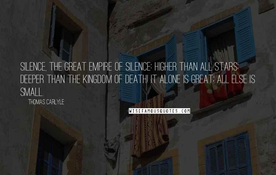 Thomas Carlyle Quotes: Silence, the great Empire of Silence: higher than all stars; deeper than the Kingdom of Death! It alone is great; all else is small.