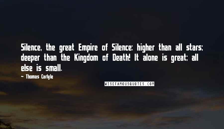 Thomas Carlyle Quotes: Silence, the great Empire of Silence: higher than all stars; deeper than the Kingdom of Death! It alone is great; all else is small.