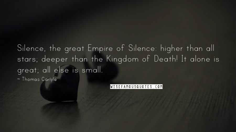 Thomas Carlyle Quotes: Silence, the great Empire of Silence: higher than all stars; deeper than the Kingdom of Death! It alone is great; all else is small.