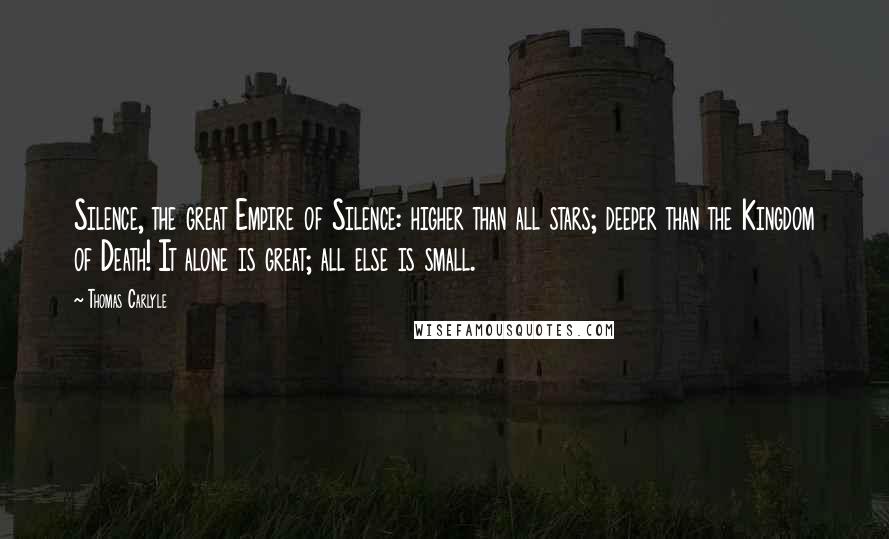 Thomas Carlyle Quotes: Silence, the great Empire of Silence: higher than all stars; deeper than the Kingdom of Death! It alone is great; all else is small.