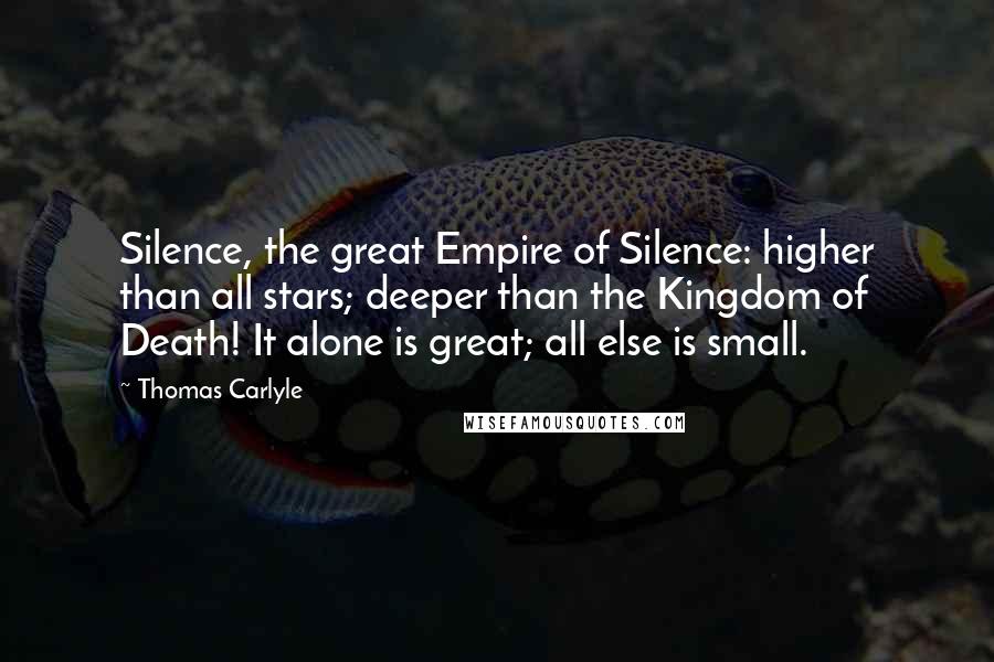 Thomas Carlyle Quotes: Silence, the great Empire of Silence: higher than all stars; deeper than the Kingdom of Death! It alone is great; all else is small.