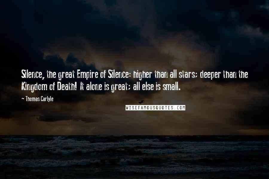 Thomas Carlyle Quotes: Silence, the great Empire of Silence: higher than all stars; deeper than the Kingdom of Death! It alone is great; all else is small.