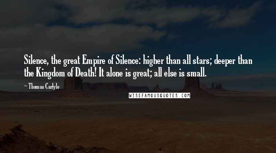 Thomas Carlyle Quotes: Silence, the great Empire of Silence: higher than all stars; deeper than the Kingdom of Death! It alone is great; all else is small.