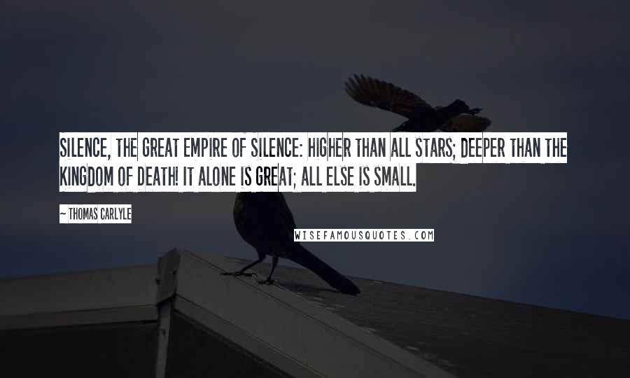 Thomas Carlyle Quotes: Silence, the great Empire of Silence: higher than all stars; deeper than the Kingdom of Death! It alone is great; all else is small.