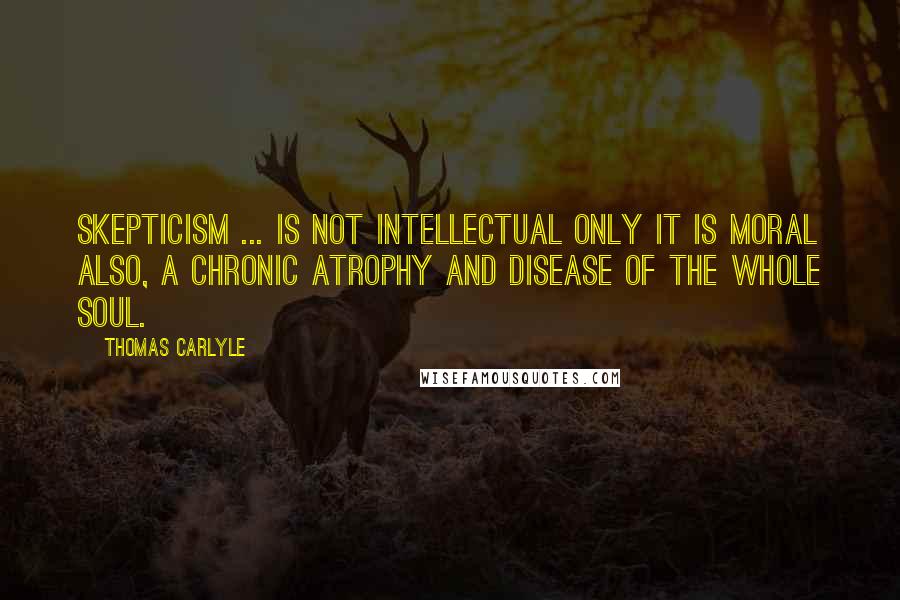 Thomas Carlyle Quotes: Skepticism ... is not intellectual only it is moral also, a chronic atrophy and disease of the whole soul.