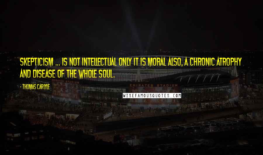 Thomas Carlyle Quotes: Skepticism ... is not intellectual only it is moral also, a chronic atrophy and disease of the whole soul.