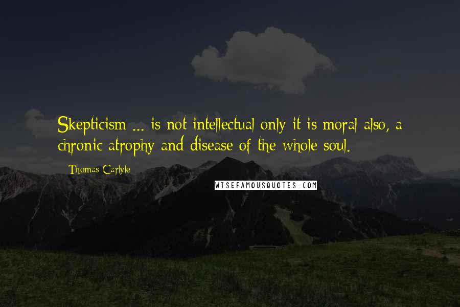 Thomas Carlyle Quotes: Skepticism ... is not intellectual only it is moral also, a chronic atrophy and disease of the whole soul.