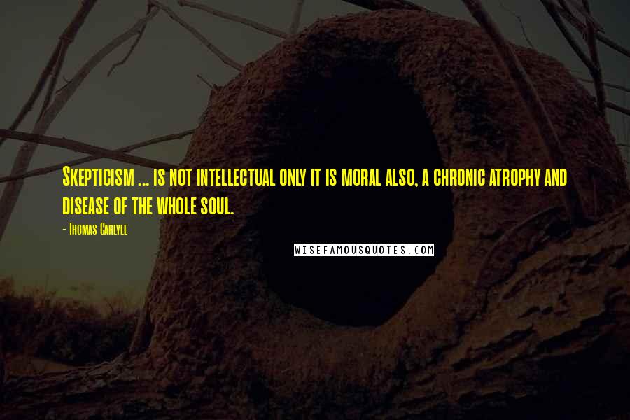 Thomas Carlyle Quotes: Skepticism ... is not intellectual only it is moral also, a chronic atrophy and disease of the whole soul.