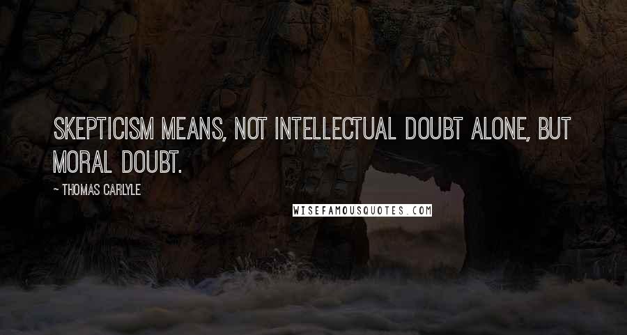 Thomas Carlyle Quotes: Skepticism means, not intellectual doubt alone, but moral doubt.