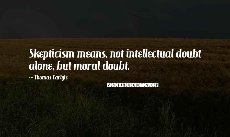 Thomas Carlyle Quotes: Skepticism means, not intellectual doubt alone, but moral doubt.