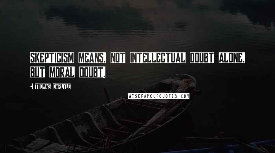 Thomas Carlyle Quotes: Skepticism means, not intellectual doubt alone, but moral doubt.