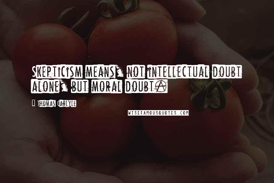 Thomas Carlyle Quotes: Skepticism means, not intellectual doubt alone, but moral doubt.