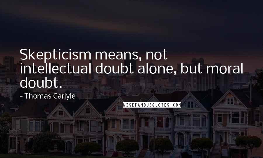 Thomas Carlyle Quotes: Skepticism means, not intellectual doubt alone, but moral doubt.