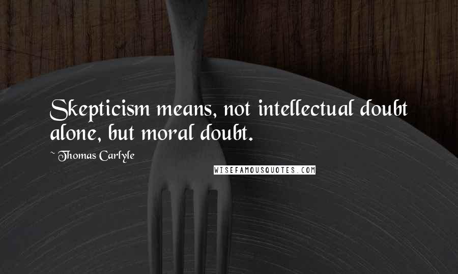 Thomas Carlyle Quotes: Skepticism means, not intellectual doubt alone, but moral doubt.