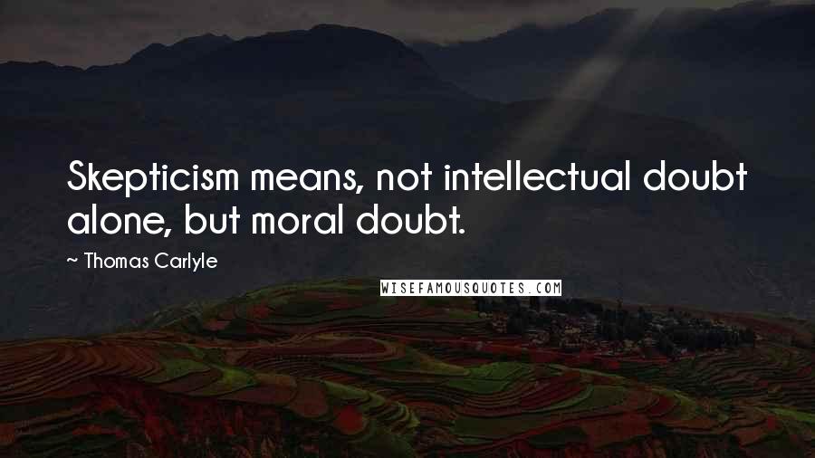 Thomas Carlyle Quotes: Skepticism means, not intellectual doubt alone, but moral doubt.