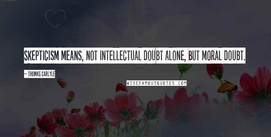Thomas Carlyle Quotes: Skepticism means, not intellectual doubt alone, but moral doubt.
