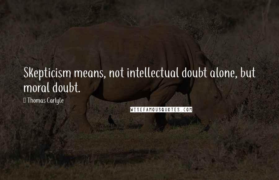 Thomas Carlyle Quotes: Skepticism means, not intellectual doubt alone, but moral doubt.